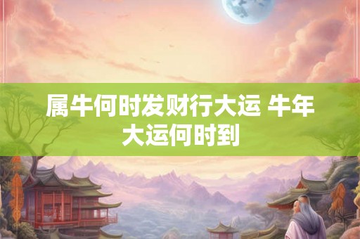 属牛何时发财行大运 牛年大运何时到