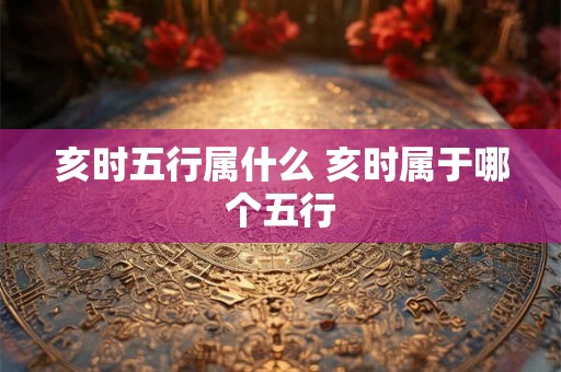 亥时五行属什么 亥时属于哪个五行