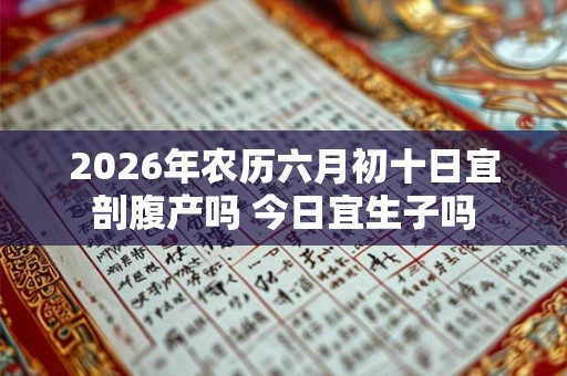2026年农历六月初十日宜剖腹产吗 今日宜生子吗