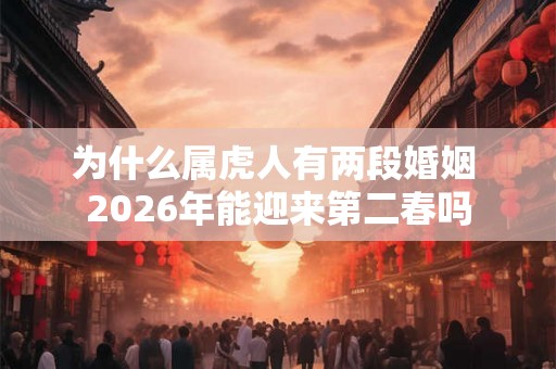 为什么属虎人有两段婚姻 2026年能迎来第二春吗 为什么属虎人有两段婚姻 2026年能迎来第二春吗