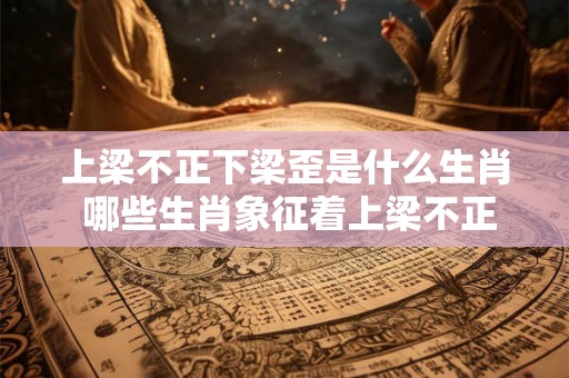 上梁不正下梁歪是什么生肖 哪些生肖象征着上梁不正下梁歪的特征