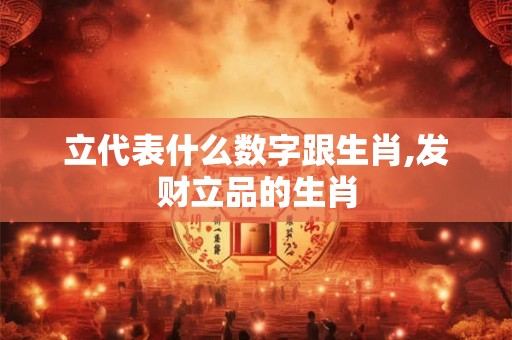 立代表什么数字跟生肖,发财立品的生肖