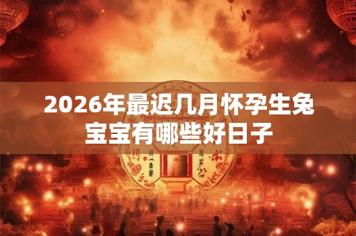 2026年最迟几月怀孕生兔宝宝有哪些好日子