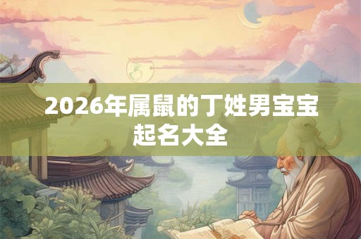 2026年属鼠的丁姓男宝宝起名大全
