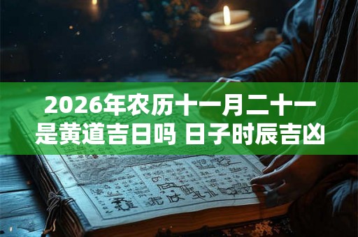 2026年农历十一月二十一是黄道吉日吗 日子时辰吉凶