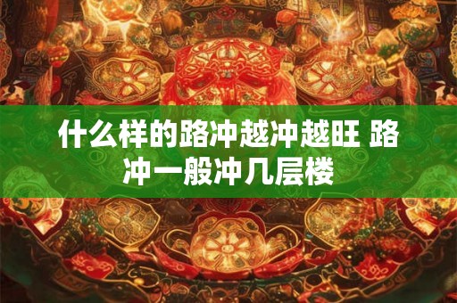 什么样的路冲越冲越旺 路冲一般冲几层楼
