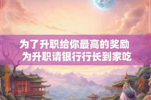 为了升职给你最高的奖励  为升职请银行行长到家吃饭全节