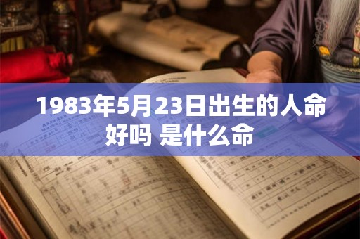 1983年5月23日出生的人命好吗 是什么命