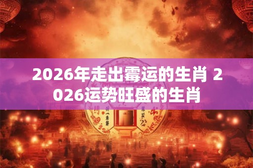 2026年走出霉运的生肖 2026运势旺盛的生肖