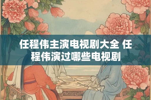 任程伟主演电视剧大全 任程伟演过哪些电视剧