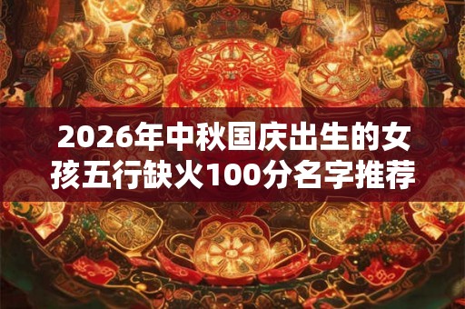 2026年中秋国庆出生的女孩五行缺火100分名字推荐