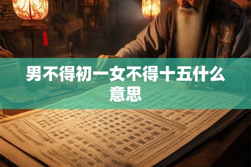 男不得初一女不得十五什么意思