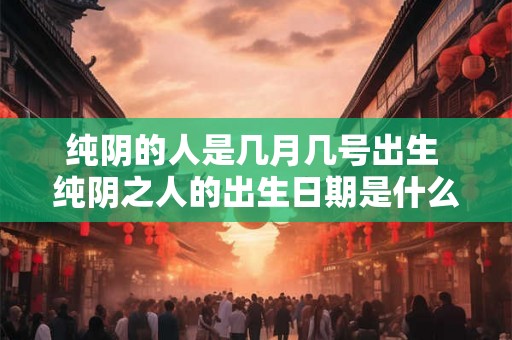 纯阴的人是几月几号出生 纯阴之人的出生日期是什么时候