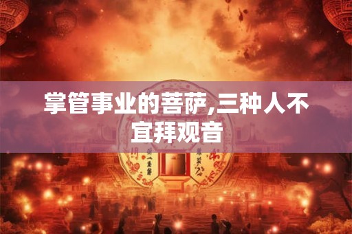 掌管事业的菩萨,三种人不宜拜观音 掌管事业的菩萨,三种人不宜拜观音
