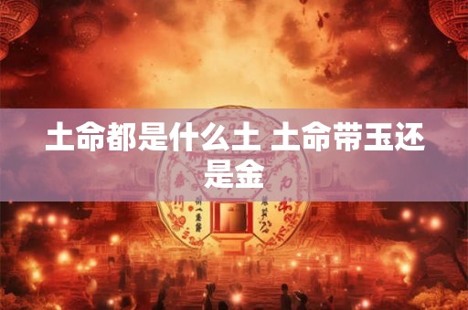 土命都是什么土 土命带玉还是金 土命都是什么土 土命带玉还是金