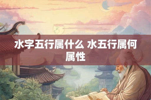 水字五行属什么 水五行属何属性 水字五行属什么 水五行属何属性
