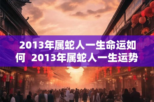2013年属蛇人一生命运如何  2013年属蛇人一生运势