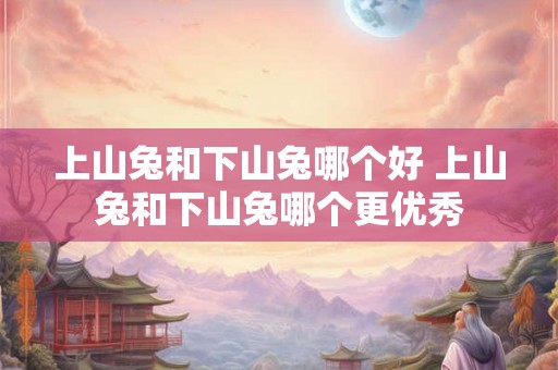 上山兔和下山兔哪个好 上山兔和下山兔哪个更优秀