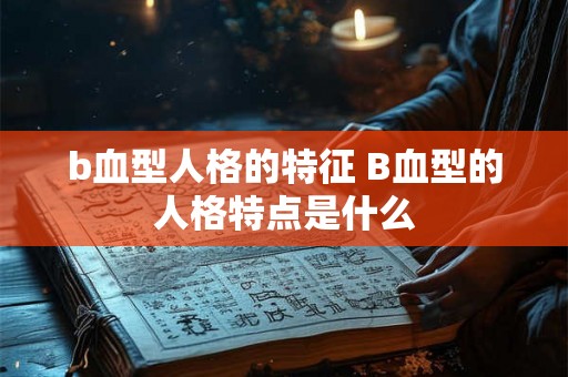 b血型人格的特征 B血型的人格特点是什么