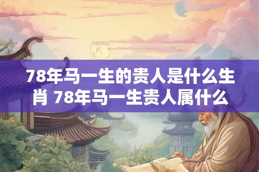 78年马一生的贵人是什么生肖 78年马一生贵人属什么生肖