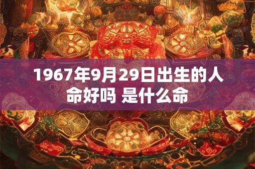 1967年9月29日出生的人命好吗 是什么命 1967年9月29日出生的人命好吗 是什么命