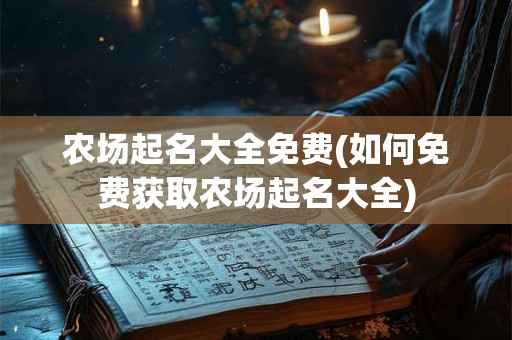 农场起名大全免费(如何免费获取农场起名大全) 农场起名大全免费(如何免费获取农场起名大全)