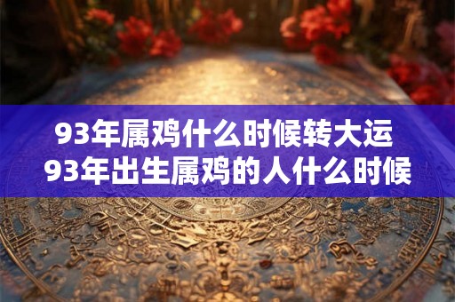 93年属鸡什么时候转大运 93年出生属鸡的人什么时候迎来转运大吉 93年属鸡什么时候转大运 93年出生属鸡的人什么时候迎来转运大吉