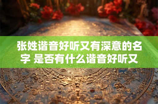 张姓谐音好听又有深意的名字 是否有什么谐音好听又富有深意的张姓名字