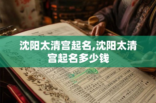沈阳太清宫起名,沈阳太清宫起名多少钱