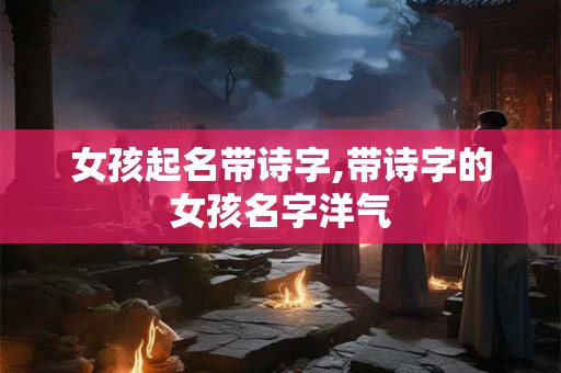 女孩起名带诗字,带诗字的女孩名字洋气