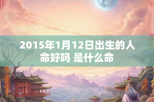 2015年1月12日出生的人命好吗 是什么命