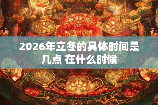 2026年立冬的具体时间是几点 在什么时候