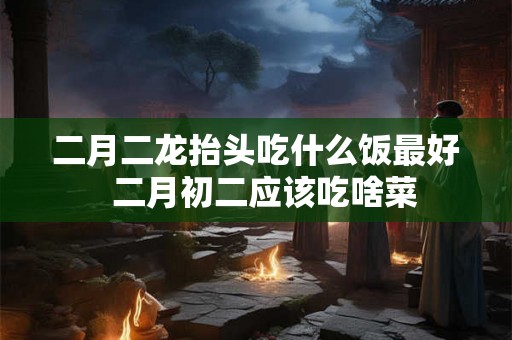 二月二龙抬头吃什么饭最好  二月初二应该吃啥菜