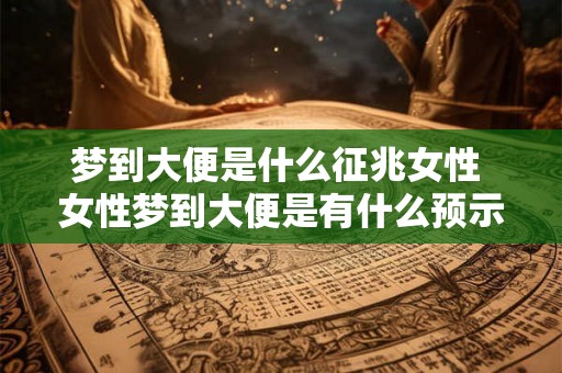 梦到大便是什么征兆女性 女性梦到大便是有什么预示意义