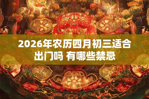 2026年农历四月初三适合出门吗 有哪些禁忌