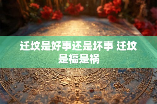 迁坟是好事还是坏事 迁坟是福是祸