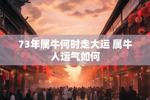 73年属牛何时走大运 属牛人运气如何