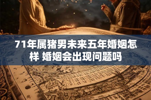 71年属猪男未来五年婚姻怎样 婚姻会出现问题吗