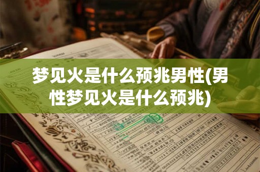 梦见火是什么预兆男性(男性梦见火是什么预兆) 梦见火是什么预兆男性(男性梦见火是什么预兆)