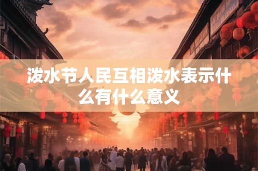 泼水节人民互相泼水表示什么有什么意义