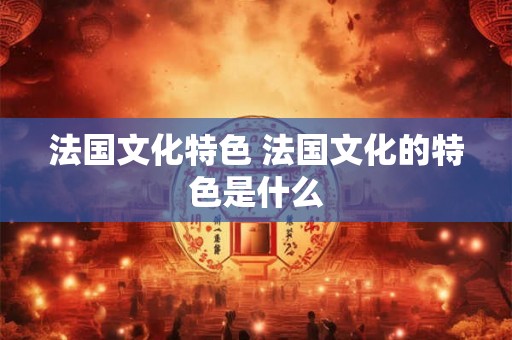 法国文化特色 法国文化的特色是什么