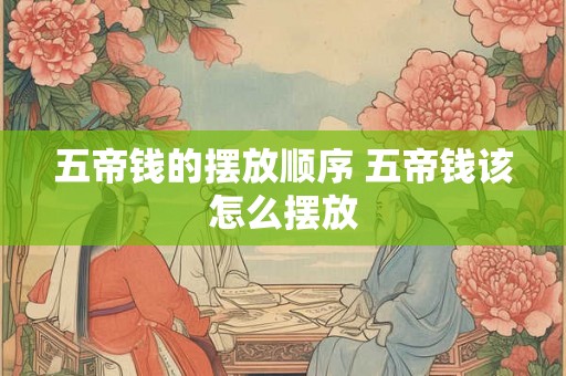 五帝钱的摆放顺序 五帝钱该怎么摆放