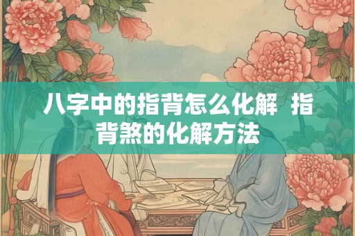 八字中的指背怎么化解  指背煞的化解方法