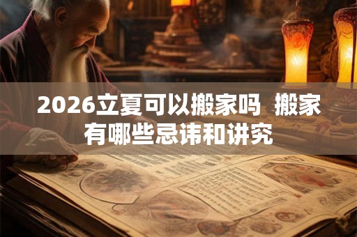 2026立夏可以搬家吗  搬家有哪些忌讳和讲究