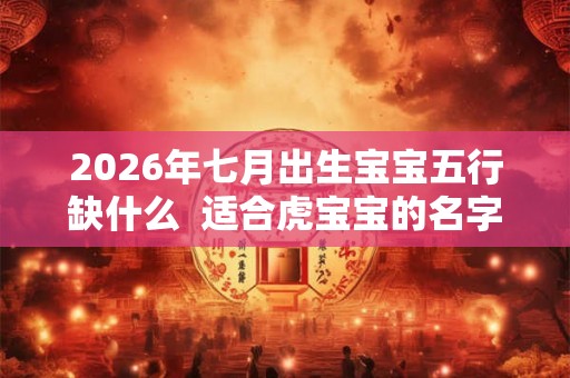 2026年七月出生宝宝五行缺什么  适合虎宝宝的名字
