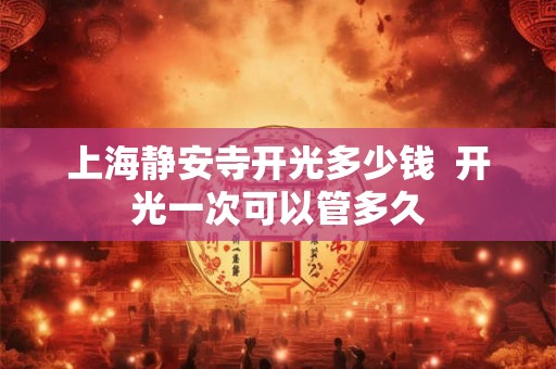 上海静安寺开光多少钱 开光一次可以管多久 上海静安寺开光多少钱 开光一次可以管多久