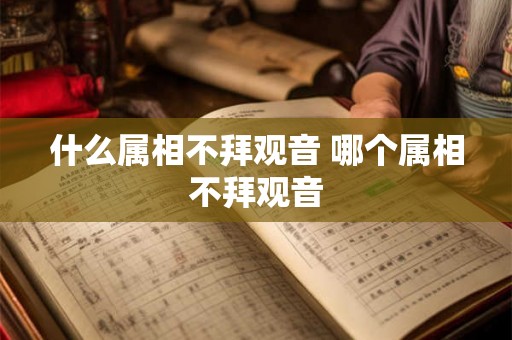 什么属相不拜观音 哪个属相不拜观音