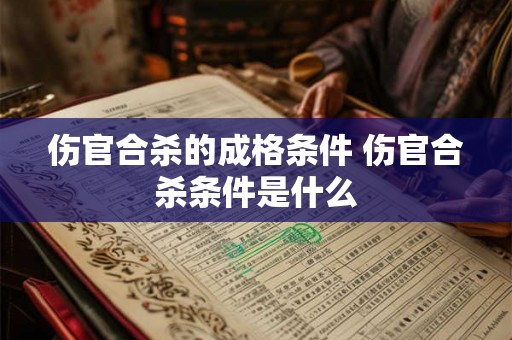 伤官合杀的成格条件 伤官合杀条件是什么 伤官合杀的成格条件 伤官合杀条件是什么
