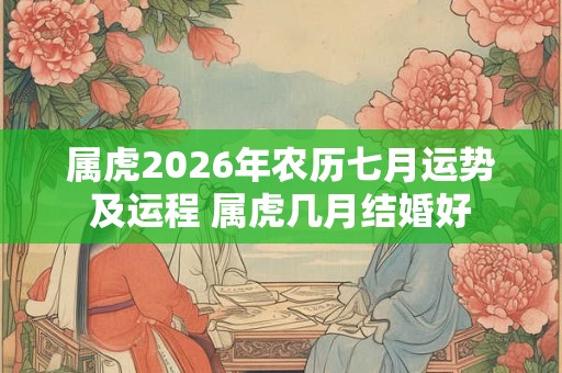 属虎2026年农历七月运势及运程 属虎几月结婚好