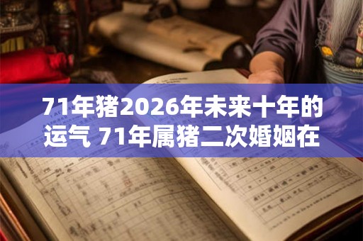 71年猪2026年未来十年的运气 71年属猪二次婚姻在几岁
